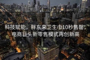 科技賦能，胖東來(lái)衛(wèi)生巾10秒售罄，電商巨頭新零售模式再創(chuàng)新高