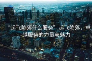 “起飛降落什么服務”起飛降落，卓越服務的力量與魅力