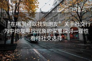 “在哪里可以找到炮友”關于社交行為中炮友尋找現象的深度探討—理性看待社交選擇