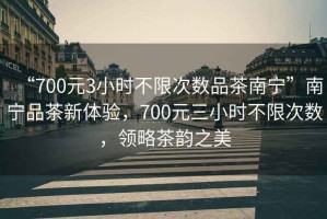 “700元3小時不限次數品茶南寧”南寧品茶新體驗，700元三小時不限次數，領略茶韻之美