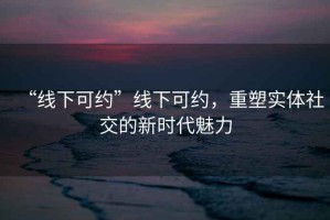 “線下可約”線下可約，重塑實體社交的新時代魅力