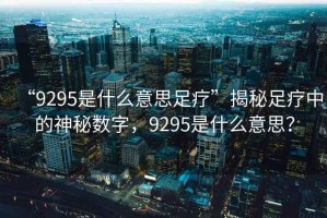 “9295是什么意思足療”揭秘足療中的神秘?cái)?shù)字，9295是什么意思？