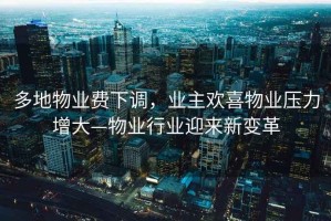 多地物業(yè)費下調(diào)，業(yè)主歡喜物業(yè)壓力增大—物業(yè)行業(yè)迎來新變革