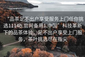 “品茶足不出戶享受服務(wù)上門(mén)任你挑選1114b.官網(wǎng)備用1.中國(guó)”科技革新下的品茶體驗(yàn)，足不出戶享受上門(mén)服務(wù)，茶葉挑選盡在指尖