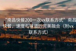 “南昌快餐200一次vx聯系方式”南昌快餐，速度與味道的完美融合（附vx聯系方式）