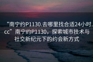 “南寧約P1130.去哪里找合適24小時.cc”南寧約P1130，探索城市技術與社交新紀元下的約會新方式