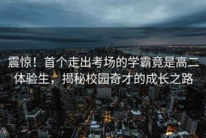 震驚！首個走出考場的學霸竟是高二體驗生，揭秘校園奇才的成長之路