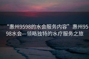 “惠州9598的水會服務內容”惠州9598水會—領略獨特的水療服務之旅