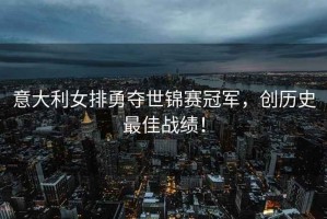 意大利女排勇奪世錦賽冠軍，創(chuàng)歷史最佳戰(zhàn)績！