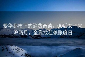 繁華都市下的消費奇談，00后女子來滬兩月，全靠找茬賴賬度日