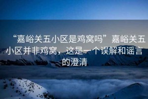 “嘉峪關五小區是雞窩嗎”嘉峪關五小區并非雞窩，這是一個誤解和謠言的澄清