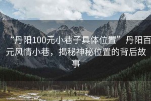 “丹陽100元小巷子具體位置”丹陽百元風情小巷，揭秘神秘位置的背后故事
