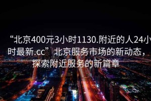 “北京400元3小時1130.附近的人24小時最新.cc”北京服務(wù)市場的新動態(tài)，探索附近服務(wù)的新篇章