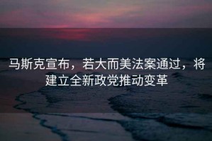 馬斯克宣布，若大而美法案通過，將建立全新政黨推動變革