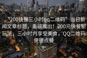 “200快餐三小時qq二維碼”當(dāng)日新聞文章標(biāo)題，重磅推出！200元快餐新玩法，三小時內(nèi)享受美食，QQ二維碼便捷點(diǎn)餐