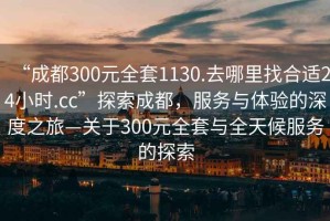 “成都300元全套1130.去哪里找合適24小時.cc”探索成都，服務與體驗的深度之旅—關于300元全套與全天候服務的探索