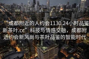 “成都附近的人約會(huì)1130.24小時(shí)品鑒新茶葉.cc”科技與情感交融，成都附近約會(huì)新風(fēng)尚與茶葉品鑒的智能時(shí)代