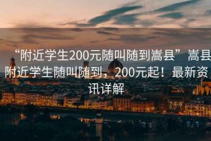 “附近學生200元隨叫隨到嵩縣”嵩縣附近學生隨叫隨到，200元起！最新資訊詳解