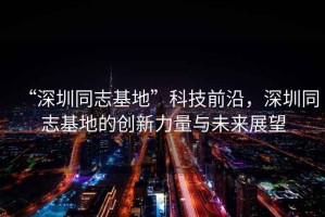 “深圳同志基地”科技前沿，深圳同志基地的創(chuàng)新力量與未來展望