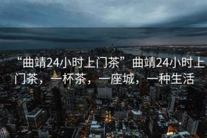 “曲靖24小時上門茶”曲靖24小時上門茶，一杯茶，一座城，一種生活