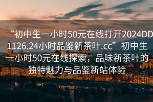 “初中生一小時50元在線打開2024DD1126.24小時品鑒新茶葉.cc”初中生一小時50元在線探索，品味新茶葉的獨特魅力與品鑒新站體驗