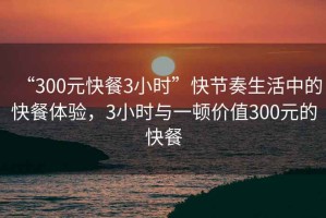 “300元快餐3小時”快節奏生活中的快餐體驗，3小時與一頓價值300元的快餐