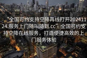“全國可約支持空降再線打開20241124.服務(wù)上門隨叫隨到.cc”全國可約支持空降在線服務(wù)，打造便捷高效的上門服務(wù)體驗(yàn)