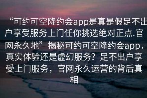 “可約可空降約會app是真是假足不出戶享受服務上門任你挑選絕對正點.官網永久地”揭秘可約可空降約會app，真實體驗還是虛幻服務？足不出戶享受上門服務，官網永久運營的背后真相