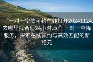 “一對一空降可約在線打開20241124.去哪里找合適24小時.cc”一對一空降服務，探索在線預約與高效匹配的新紀元