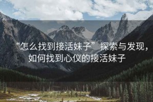 “怎么找到接活妹子”探索與發現，如何找到心儀的接活妹子