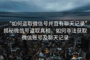 “如何盜取微信號并且有聊天記錄”揭秘微信號盜取真相，如何非法獲取微信賬號及聊天記錄