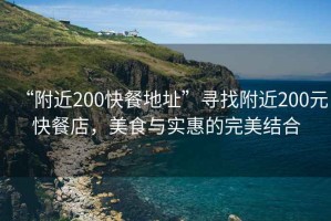 “附近200快餐地址”尋找附近200元快餐店，美食與實(shí)惠的完美結(jié)合