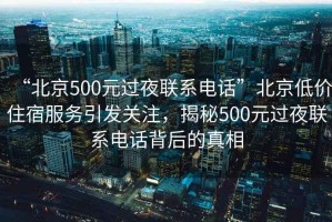 “北京500元過夜聯(lián)系電話”北京低價(jià)住宿服務(wù)引發(fā)關(guān)注，揭秘500元過夜聯(lián)系電話背后的真相
