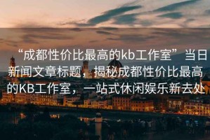 “成都性價比最高的kb工作室”當日新聞文章標題，揭秘成都性價比最高的KB工作室，一站式休閑娛樂新去處