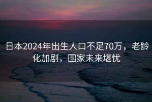 日本2024年出生人口不足70萬，老齡化加劇，國家未來堪憂