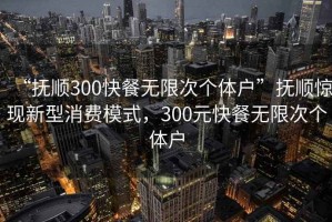 “撫順300快餐無限次個體戶”撫順驚現新型消費模式，300元快餐無限次個體戶