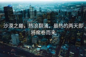 沙漠之巔，熱浪翻涌，最熱的兩天即將席卷而來