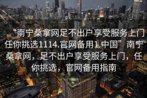 “南寧桑拿網足不出戶享受服務上門任你挑選1114.官網備用1.中國”南寧桑拿網，足不出戶享受服務上門，任你挑選，官網備用指南