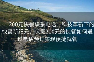 “200元快餐聯系電話”科技革新下的快餐新紀元，僅需200元的快餐如何通過電話預訂實現便捷就餐