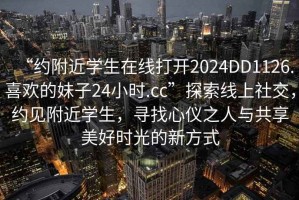 “約附近學(xué)生在線打開2024DD1126.喜歡的妹子24小時.cc”探索線上社交，約見附近學(xué)生，尋找心儀之人與共享美好時光的新方式
