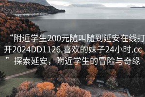“附近學(xué)生200元隨叫隨到延安在線打開2024DD1126.喜歡的妹子24小時.cc”探索延安，附近學(xué)生的冒險與奇緣