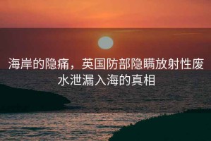 海岸的隱痛，英國防部隱瞞放射性廢水泄漏入海的真相