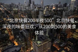 “北京快餐200半夜500”北京快餐，深夜的味蕾狂歡，從200到500的美食體驗