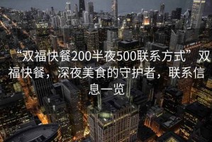 “雙福快餐200半夜500聯系方式”雙福快餐，深夜美食的守護者，聯系信息一覽