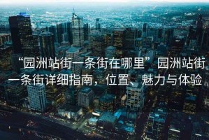 “園洲站街一條街在哪里”園洲站街一條街詳細指南，位置、魅力與體驗