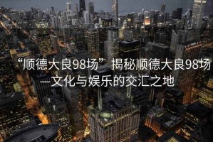 “順德大良98場”揭秘順德大良98場—文化與娛樂的交匯之地