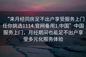 “來(lái)月經(jīng)同房足不出戶(hù)享受服務(wù)上門(mén)任你挑選1114.官網(wǎng)備用1.中國(guó)”中國(guó)服務(wù)上門(mén)，月經(jīng)期間也能足不出戶(hù)享受多元化服務(wù)體驗(yàn)