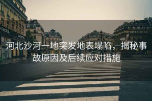 河北沙河一地突發(fā)地表塌陷，揭秘事故原因及后續(xù)應(yīng)對(duì)措施