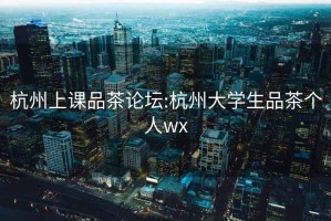 杭州上課品茶論壇:杭州大學生品茶個人wx