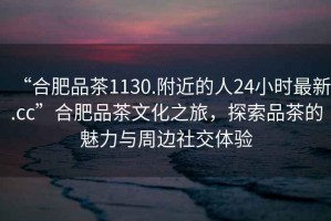 “合肥品茶1130.附近的人24小時最新.cc”合肥品茶文化之旅，探索品茶的魅力與周邊社交體驗